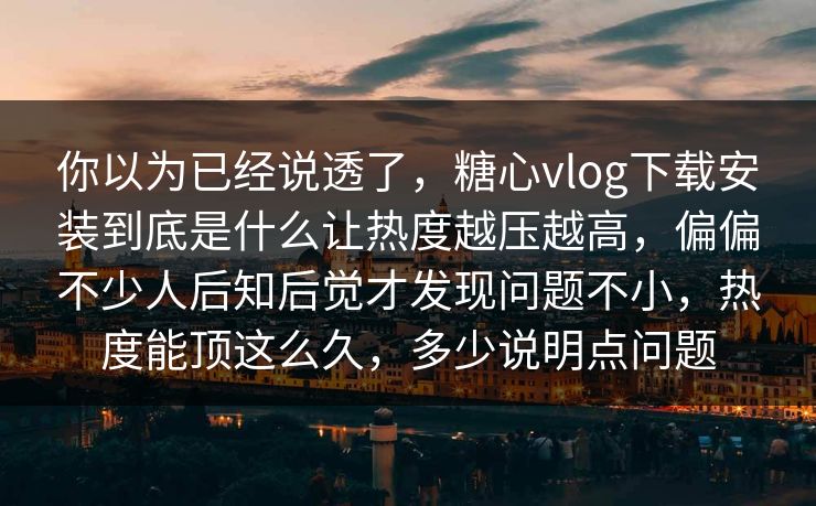 你以为已经说透了，糖心vlog下载安装到底是什么让热度越压越高，偏偏不少人后知后觉才发现问题不小，热度能顶这么久，多少说明点问题