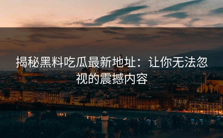 揭秘黑料吃瓜最新地址：让你无法忽视的震撼内容
